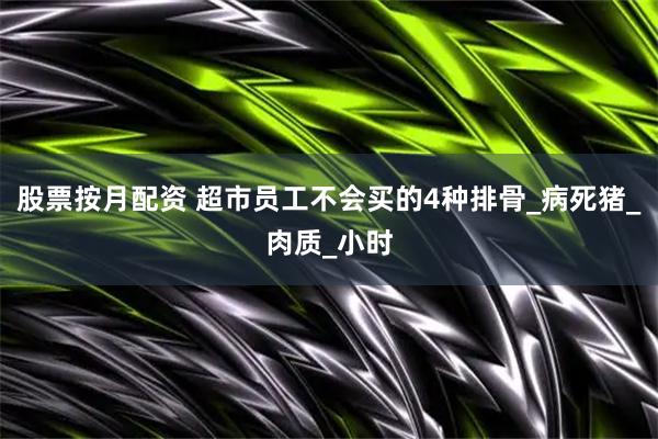 股票按月配资 超市员工不会买的4种排骨_病死猪_肉质_小时
