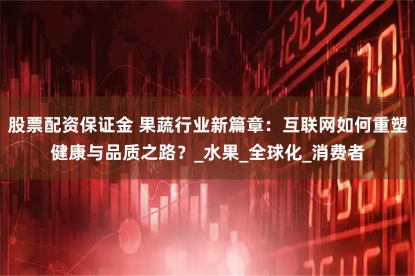 股票配资保证金 果蔬行业新篇章：互联网如何重塑健康与品质之路？_水果_全球化_消费者