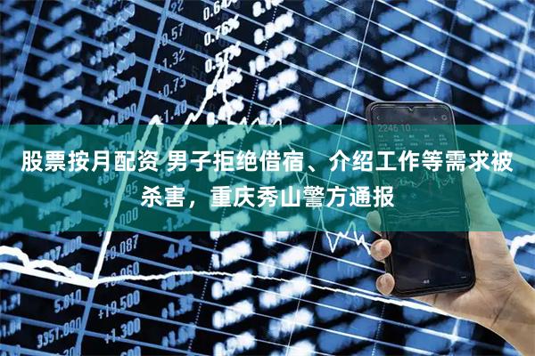 股票按月配资 男子拒绝借宿、介绍工作等需求被杀害，重庆秀山警方通报