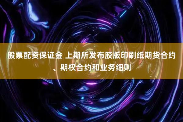 股票配资保证金 上期所发布胶版印刷纸期货合约、期权合约和业务细则