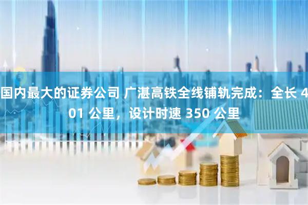 国内最大的证券公司 广湛高铁全线铺轨完成：全长 401 公里，设计时速 350 公里
