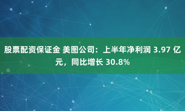 股票配资保证金 美图公司：上半年净利润 3.97 亿元，同比增长 30.8%