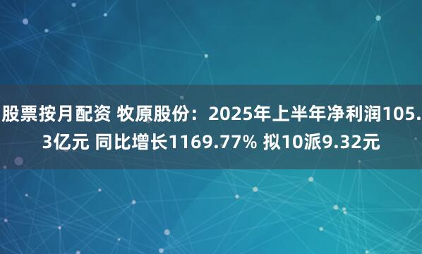 股票按月配资 牧原股份：2025年上半年净利润105.3亿元 同比增长1169.77% 拟10派9.32元