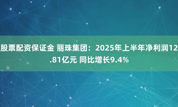 股票配资保证金 丽珠集团：2025年上半年净利润12.81亿元 同比增长9.4%