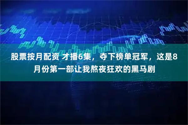 股票按月配资 才播6集，夺下榜单冠军，这是8月份第一部让我熬夜狂欢的黑马剧