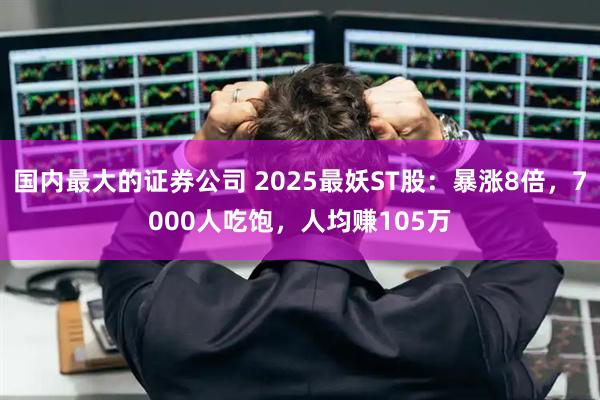 国内最大的证券公司 2025最妖ST股：暴涨8倍，7000人吃饱，人均赚105万