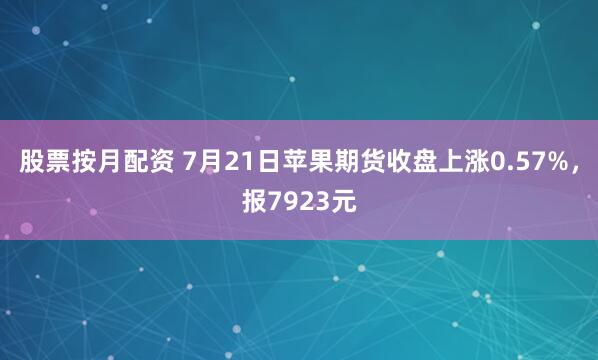 股票按月配资 7月21日苹果期货收盘上涨0.57%，报7923元