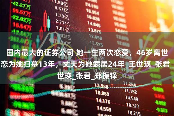 国内最大的证券公司 她一生两次恋爱，46岁离世后，初恋为她扫墓13年，丈夫为她鳏居24年_王世瑛_张君_郑振铎
