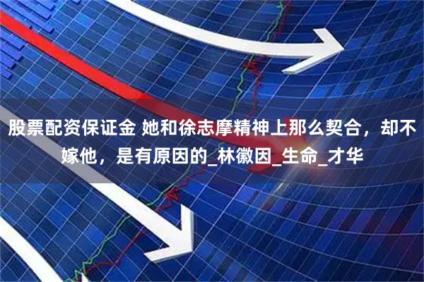 股票配资保证金 她和徐志摩精神上那么契合，却不嫁他，是有原因的_林徽因_生命_才华