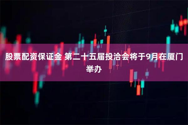股票配资保证金 第二十五届投洽会将于9月在厦门举办