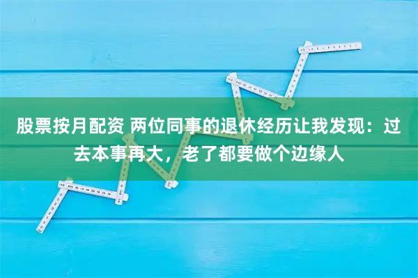 股票按月配资 两位同事的退休经历让我发现：过去本事再大，老了都要做个边缘人