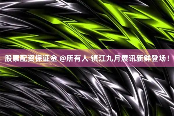 股票配资保证金 @所有人 镇江九月展讯新鲜登场！