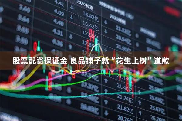 股票配资保证金 良品铺子就“花生上树”道歉