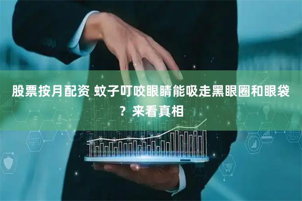 股票按月配资 蚊子叮咬眼睛能吸走黑眼圈和眼袋？来看真相