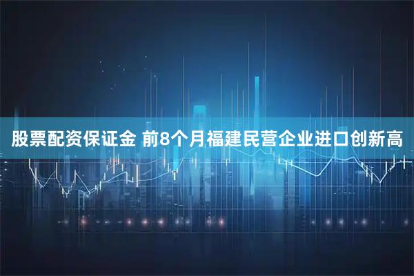股票配资保证金 前8个月福建民营企业进口创新高