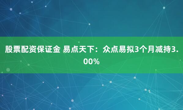 股票配资保证金 易点天下：众点易拟3个月减持3.00%