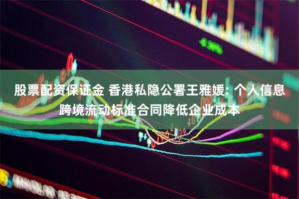股票配资保证金 香港私隐公署王雅媛: 个人信息跨境流动标准合同降低企业成本