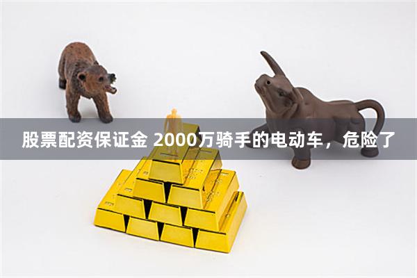 股票配资保证金 2000万骑手的电动车,危险了
