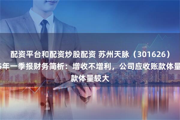 配资平台和配资炒股配资 苏州天脉（301626）2025年一季报财务简析：增收不增利，公司应收账款体量较大