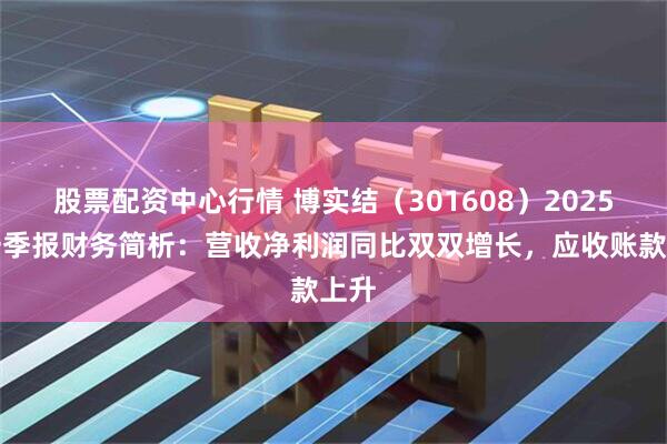 股票配资中心行情 博实结（301608）2025年一季报财务简析：营收净利润同比双双增长，应收账款上升