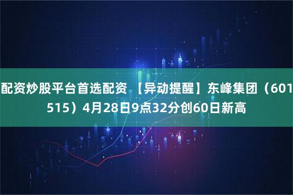 配资炒股平台首选配资 【异动提醒】东峰集团（601515）4月28日9点32分创60日新高