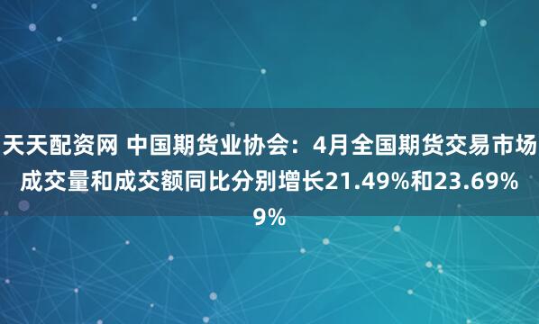 天天配资网 中国期货业协会：4月全国期货交易市场成交量和成交额同比分别增长21.49%和23.69%