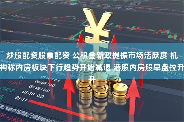 炒股配资股票配资 公积金新政提振市场活跃度 机构称内房板块下行趋势开始减退 港股内房股早盘拉升