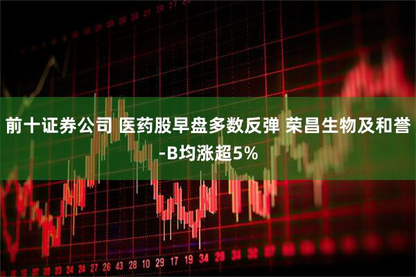前十证券公司 医药股早盘多数反弹 荣昌生物及和誉-B均涨超5%