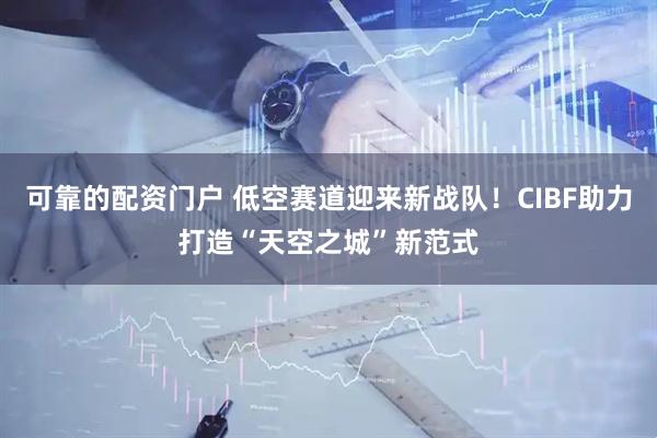 可靠的配资门户 低空赛道迎来新战队！CIBF助力打造“天空之城”新范式