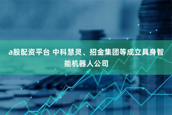 a股配资平台 中科慧灵、招金集团等成立具身智能机器人公司