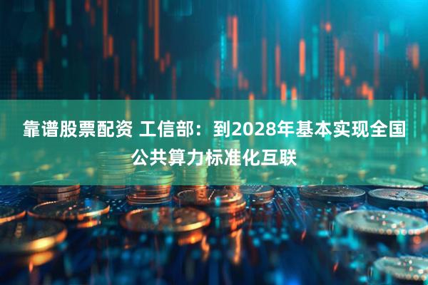 靠谱股票配资 工信部：到2028年基本实现全国公共算力标准化互联