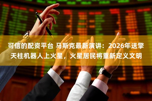 可信的配资平台 马斯克最新演讲：2026年送擎天柱机器人上火星，火星居民将重新定义文明