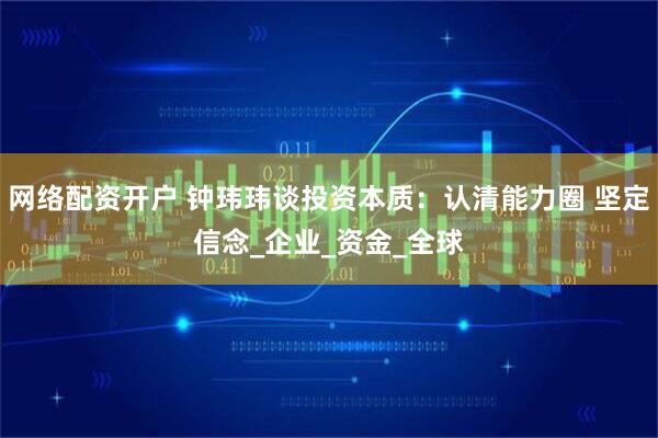 网络配资开户 钟玮玮谈投资本质：认清能力圈 坚定信念_企业_资金_全球