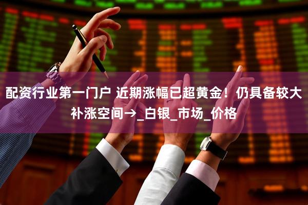配资行业第一门户 近期涨幅已超黄金！仍具备较大补涨空间→_白银_市场_价格