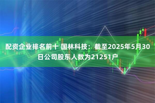配资企业排名前十 国林科技：截至2025年5月30日公司股东人数为21251户