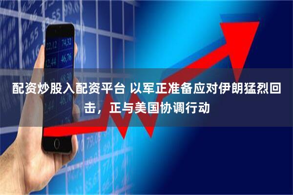 配资炒股入配资平台 以军正准备应对伊朗猛烈回击，正与美国协调行动