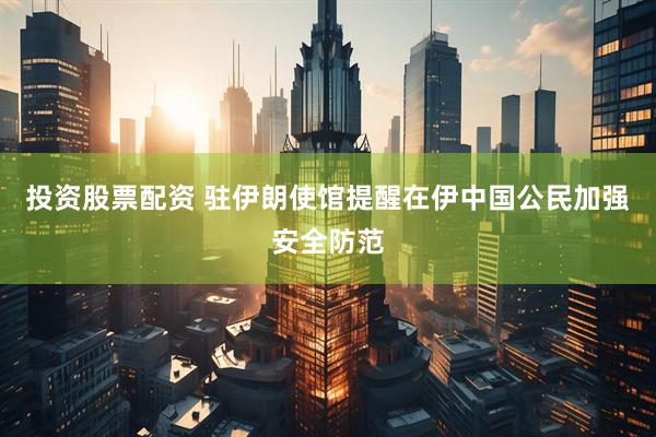 投资股票配资 驻伊朗使馆提醒在伊中国公民加强安全防范