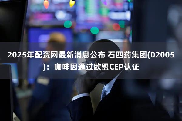 2025年配资网最新消息公布 石四药集团(02005)：咖啡因通过欧盟CEP认证