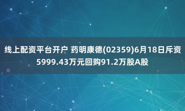线上配资平台开户 药明康德(02359)6月18日斥资5999.43万元回购91.2万股A股