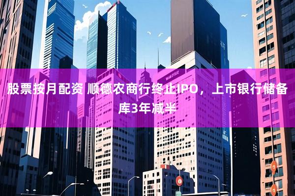 股票按月配资 顺德农商行终止IPO，上市银行储备库3年减半