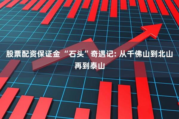 股票配资保证金 “石头”奇遇记: 从千佛山到北山再到泰山