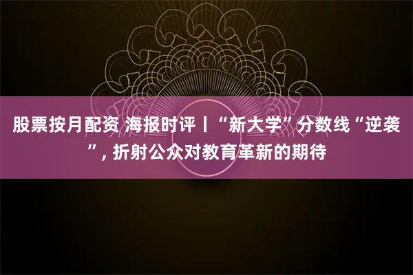 股票按月配资 海报时评丨“新大学”分数线“逆袭”, 折射公众对教育革新的期待