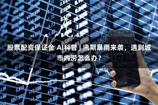 股票配资保证金 AI科普 | 汛期暴雨来袭，遇到城市内涝怎么办？