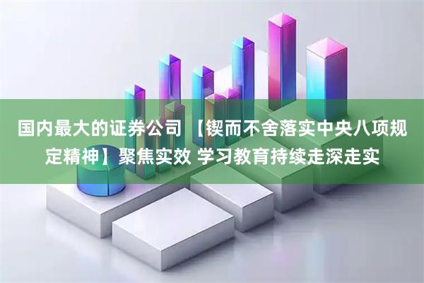 国内最大的证券公司 【锲而不舍落实中央八项规定精神】聚焦实效 学习教育持续走深走实