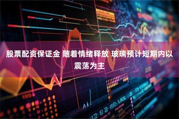 股票配资保证金 随着情绪释放 玻璃预计短期内以震荡为主