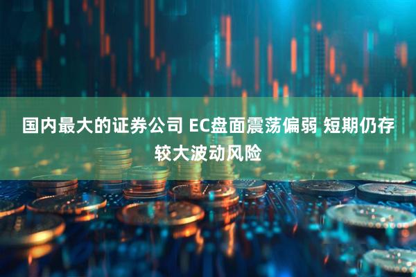 国内最大的证券公司 EC盘面震荡偏弱 短期仍存较大波动风险