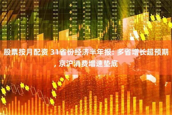 股票按月配资 31省份经济半年报: 多省增长超预期, 京沪消费增速垫底