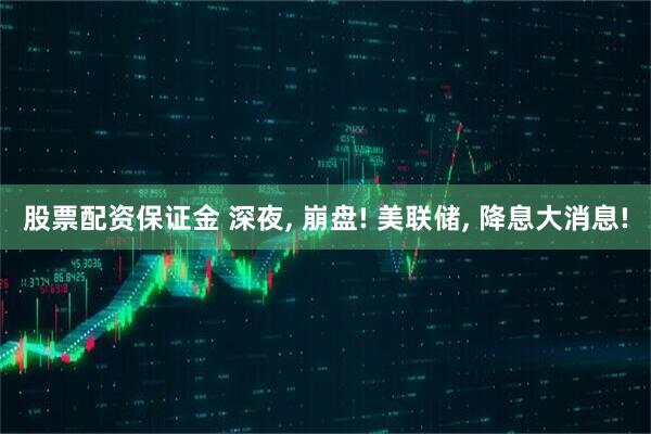 股票配资保证金 深夜, 崩盘! 美联储, 降息大消息!