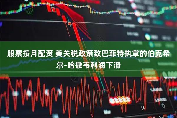 股票按月配资 美关税政策致巴菲特执掌的伯克希尔-哈撒韦利润下滑