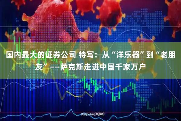 国内最大的证券公司 特写：从“洋乐器”到“老朋友”——萨克斯走进中国千家万户